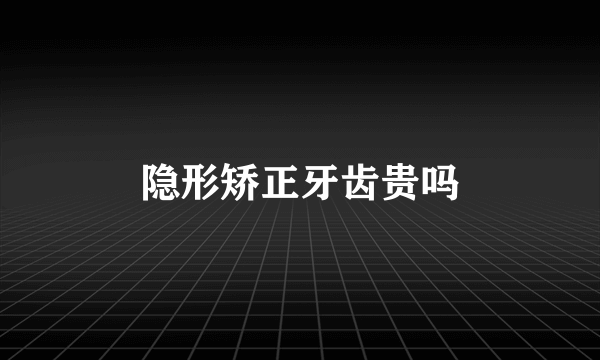 隐形矫正牙齿贵吗