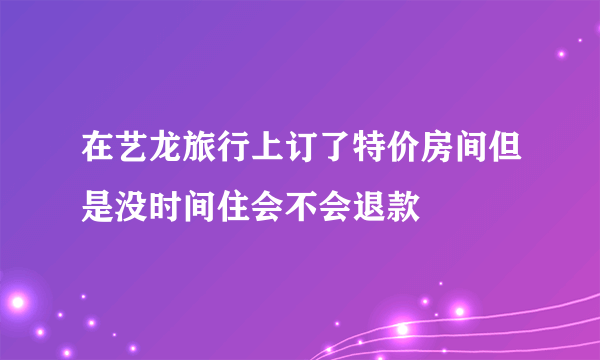 在艺龙旅行上订了特价房间但是没时间住会不会退款