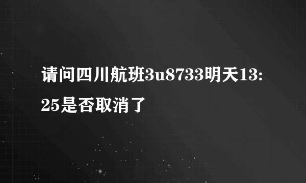 请问四川航班3u8733明天13:25是否取消了