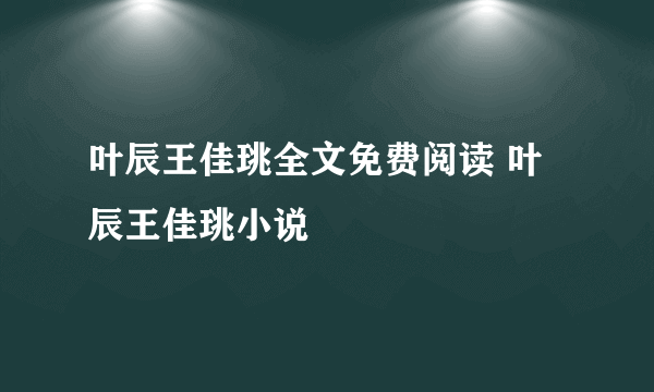 叶辰王佳珧全文免费阅读 叶辰王佳珧小说