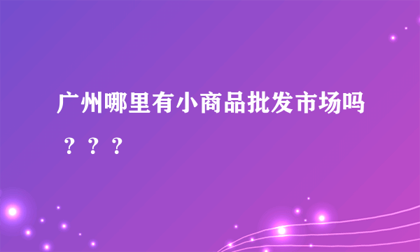 广州哪里有小商品批发市场吗 ？？？