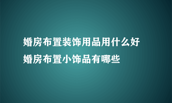 婚房布置装饰用品用什么好 婚房布置小饰品有哪些