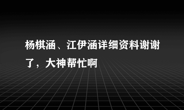 杨棋涵、江伊涵详细资料谢谢了，大神帮忙啊