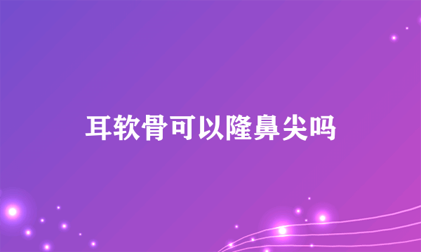 耳软骨可以隆鼻尖吗