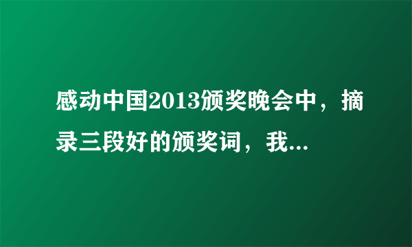 感动中国2013颁奖晚会中，摘录三段好的颁奖词，我们老师叫摘抄的。