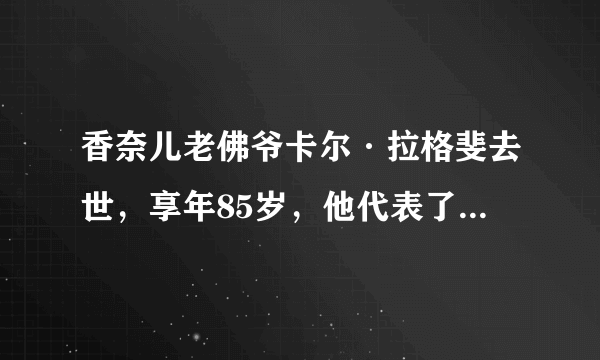 香奈儿老佛爷卡尔·拉格斐去世，享年85岁，他代表了一个时代