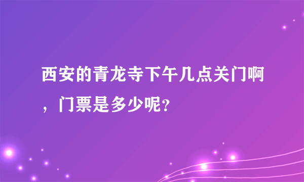 西安的青龙寺下午几点关门啊，门票是多少呢？