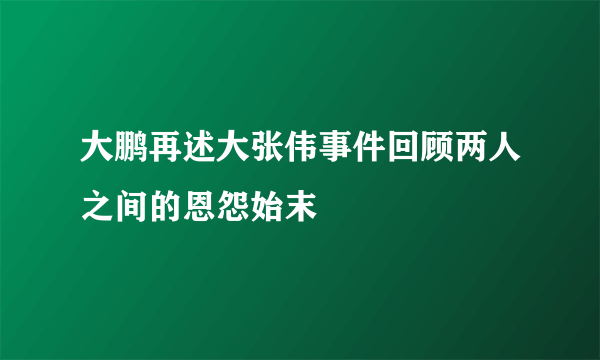 大鹏再述大张伟事件回顾两人之间的恩怨始末