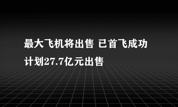 最大飞机将出售 已首飞成功计划27.7亿元出售