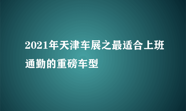 2021年天津车展之最适合上班通勤的重磅车型