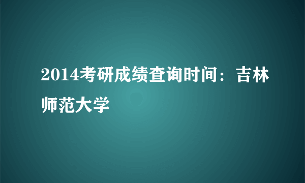 2014考研成绩查询时间：吉林师范大学