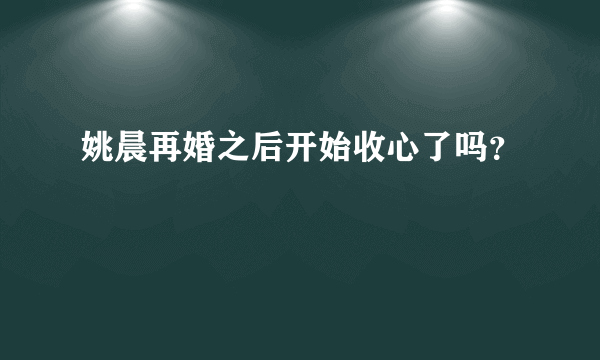 姚晨再婚之后开始收心了吗？