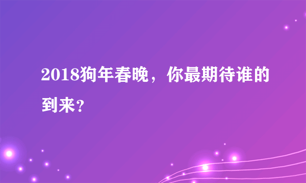 2018狗年春晚，你最期待谁的到来？