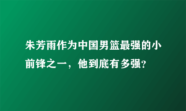 朱芳雨作为中国男篮最强的小前锋之一，他到底有多强？