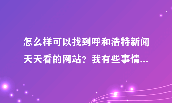 怎么样可以找到呼和浩特新闻天天看的网站？我有些事情告诉他们