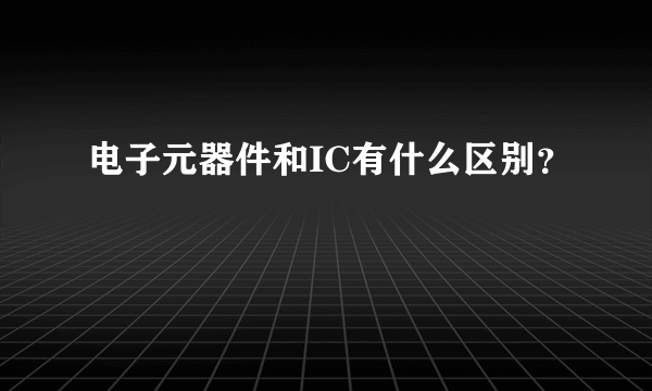 电子元器件和IC有什么区别？