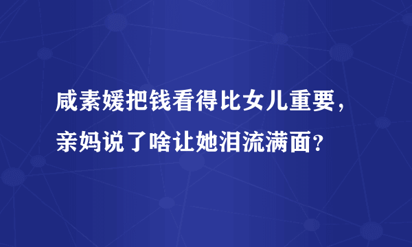 咸素媛把钱看得比女儿重要，亲妈说了啥让她泪流满面？