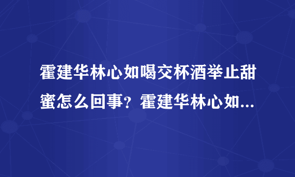 霍建华林心如喝交杯酒举止甜蜜怎么回事？霍建华林心如感情如何