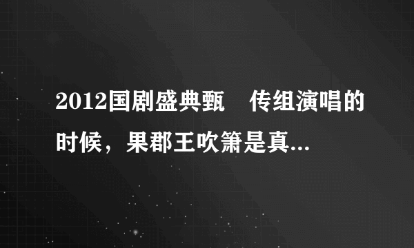 2012国剧盛典甄嬛传组演唱的时候，果郡王吹箫是真的还是配音？