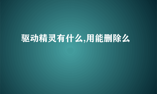 驱动精灵有什么,用能删除么