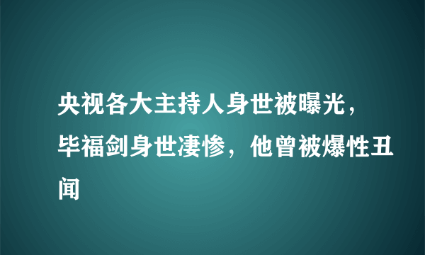 央视各大主持人身世被曝光，毕福剑身世凄惨，他曾被爆性丑闻