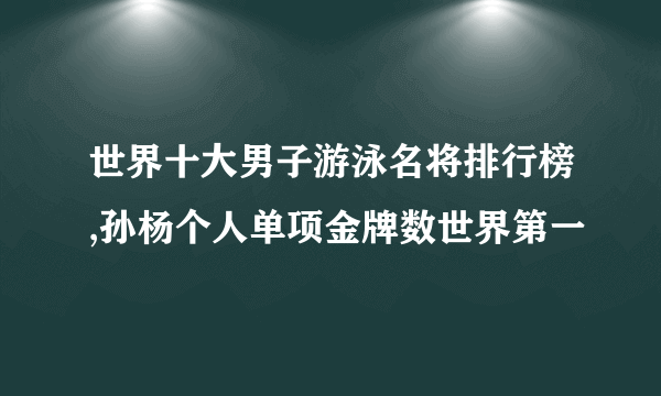 世界十大男子游泳名将排行榜,孙杨个人单项金牌数世界第一