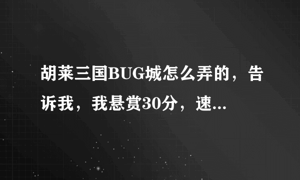 胡莱三国BUG城怎么弄的，告诉我，我悬赏30分，速度，急！！！！！