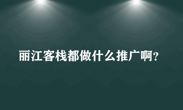 丽江客栈都做什么推广啊？