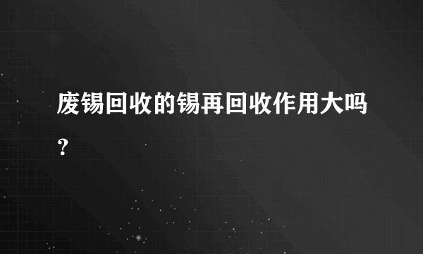 废锡回收的锡再回收作用大吗？