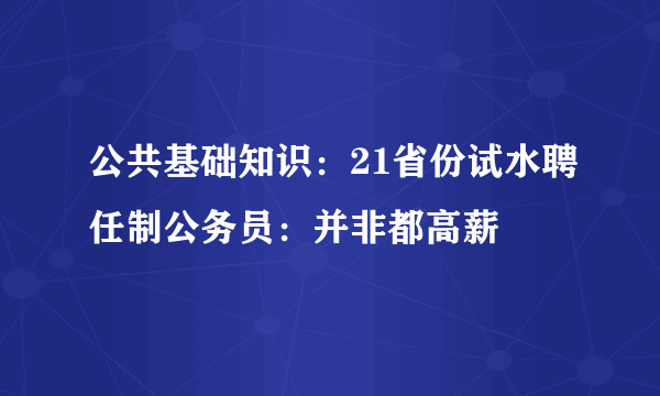 公共基础知识：21省份试水聘任制公务员：并非都高薪