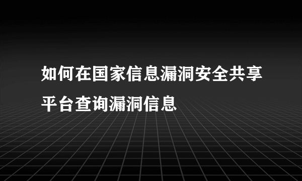 如何在国家信息漏洞安全共享平台查询漏洞信息