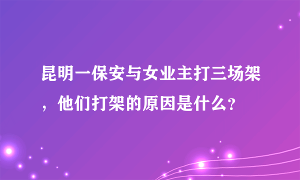 昆明一保安与女业主打三场架，他们打架的原因是什么？