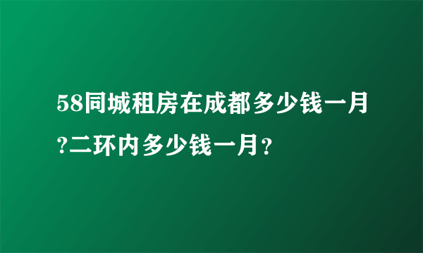 58同城租房在成都多少钱一月?二环内多少钱一月？