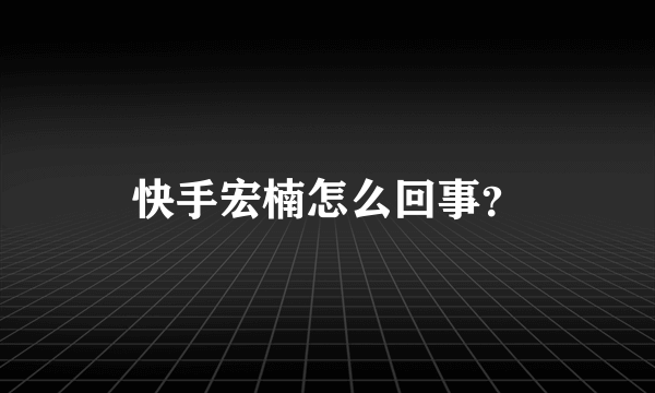 快手宏楠怎么回事？