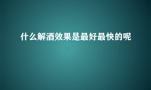 什么解酒效果是最好最快的呢