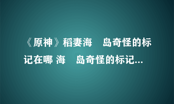 《原神》稻妻海祇岛奇怪的标记在哪 海祇岛奇怪的标记位置分享