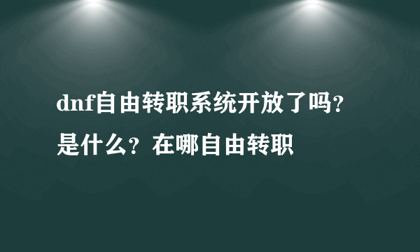 dnf自由转职系统开放了吗？是什么？在哪自由转职