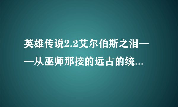 英雄传说2.2艾尔伯斯之泪——从巫师那接的远古的统治者任务怎么做，末日号角那个武器怎么鉴定才能使？