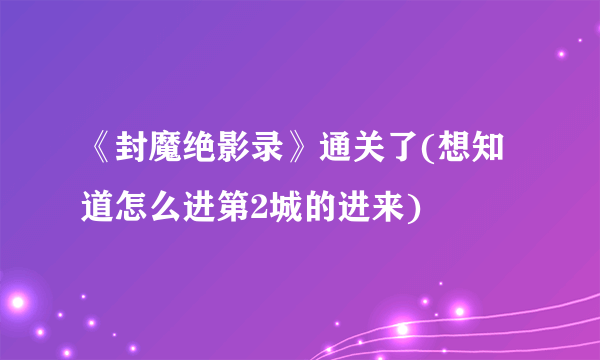 《封魔绝影录》通关了(想知道怎么进第2城的进来)