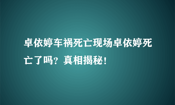 卓依婷车祸死亡现场卓依婷死亡了吗？真相揭秘！