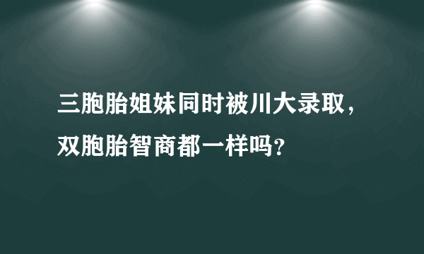 三胞胎姐妹同时被川大录取，双胞胎智商都一样吗？