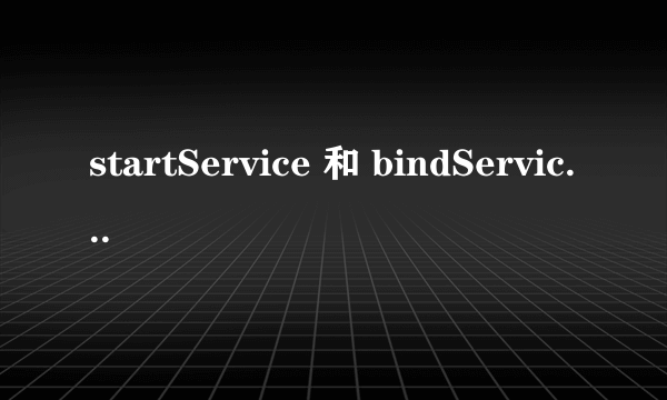 startService 和 bindService的区别