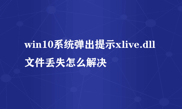 win10系统弹出提示xlive.dll文件丢失怎么解决