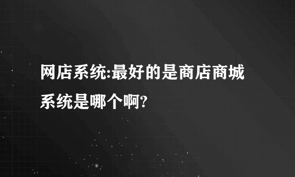 网店系统:最好的是商店商城系统是哪个啊?