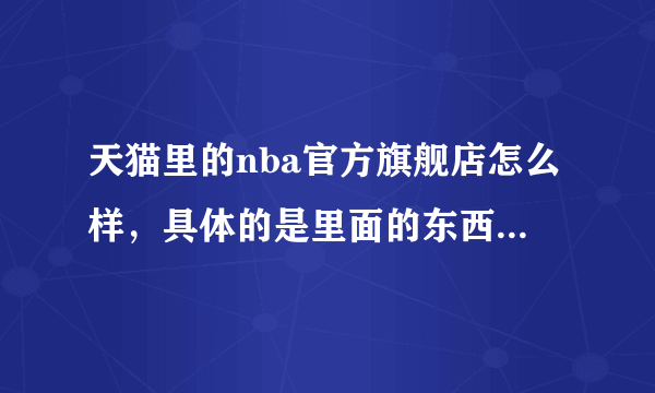 天猫里的nba官方旗舰店怎么样，具体的是里面的东西性价比，质量好不好，我看在那个点买东西的人不多啊，