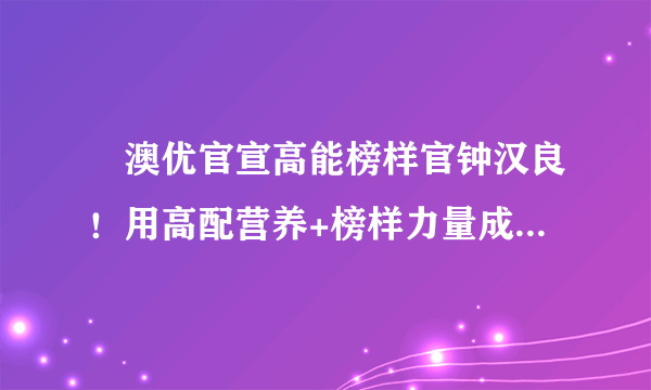 ​澳优官宣高能榜样官钟汉良！用高配营养+榜样力量成就高能成长