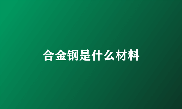 合金钢是什么材料