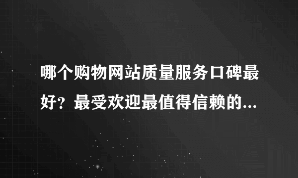 哪个购物网站质量服务口碑最好？最受欢迎最值得信赖的10大品牌购物网站-信誉最好的购物网站推荐