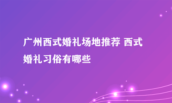 广州西式婚礼场地推荐 西式婚礼习俗有哪些