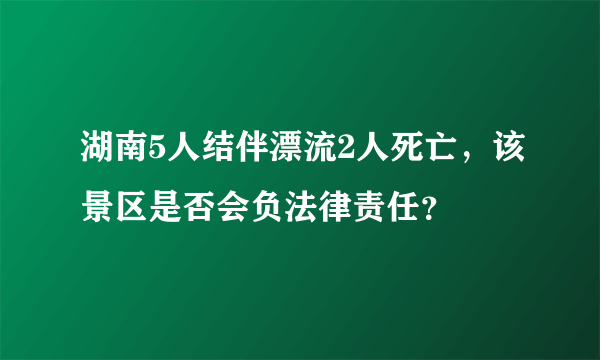 湖南5人结伴漂流2人死亡，该景区是否会负法律责任？